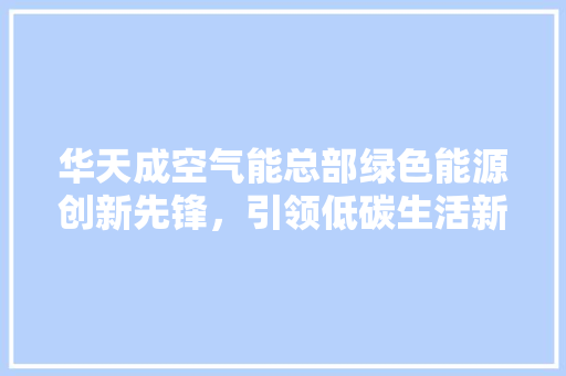 华天成空气能总部绿色能源创新先锋，引领低碳生活新潮流 龙头管件