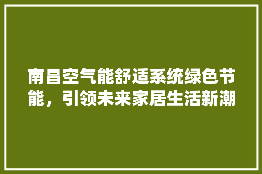 南昌空气能舒适系统绿色节能，引领未来家居生活新潮流 家具修理