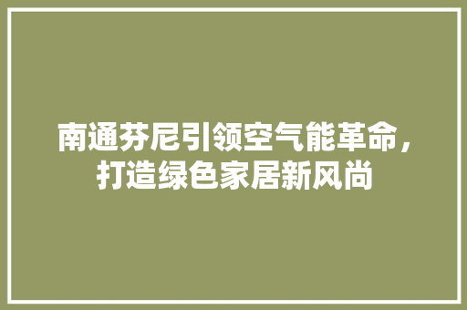 南通芬尼引领空气能革命，打造绿色家居新风尚 清洁保养