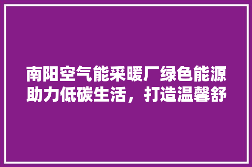 南阳空气能采暖厂绿色能源助力低碳生活，打造温馨舒适家居新典范 局部翻新
