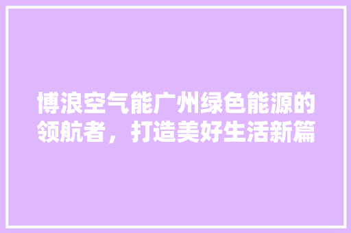 博浪空气能广州绿色能源的领航者，打造美好生活新篇章 家具修理