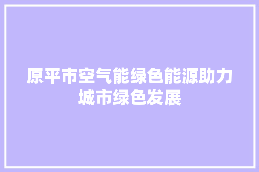 原平市空气能绿色能源助力城市绿色发展 水电维修