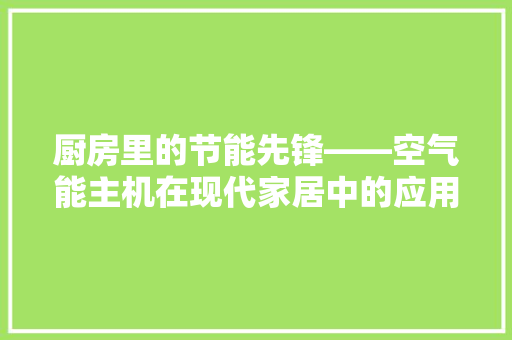 厨房里的节能先锋——空气能主机在现代家居中的应用 贴膜