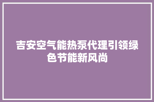 吉安空气能热泵代理引领绿色节能新风尚 装修设计