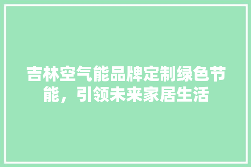 吉林空气能品牌定制绿色节能，引领未来家居生活 翻新改色