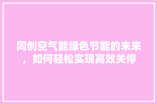 同创空气能绿色节能的未来，如何轻松实现高效关停 家居维修