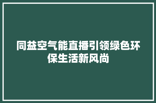 同益空气能直播引领绿色环保生活新风尚 翻新改色
