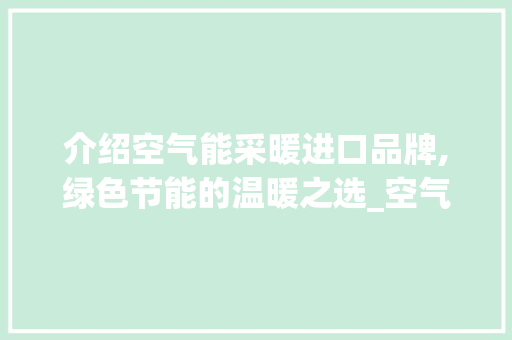 介绍空气能采暖进口品牌,绿色节能的温暖之选_空气能采暖进口品牌 介绍空气能采暖进口品牌,绿色节能的温暖之选_空气能采暖进口品牌 空调