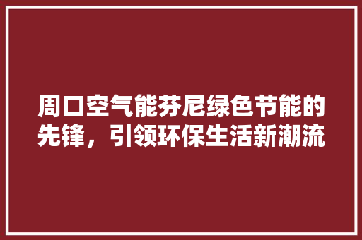 周口空气能芬尼绿色节能的先锋，引领环保生活新潮流 旧房改造