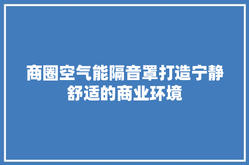 商圈空气能隔音罩打造宁静舒适的商业环境 洁具维修