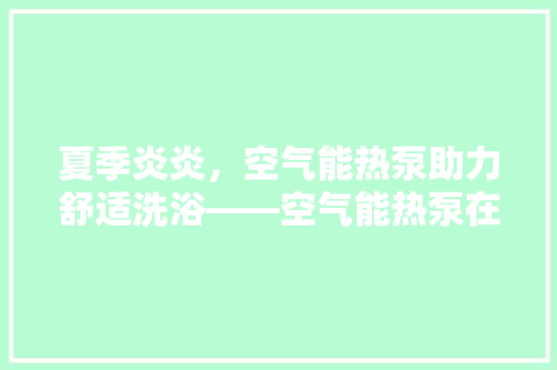 夏季炎炎，空气能热泵助力舒适洗浴——空气能热泵在夏季的洗澡应用 空调