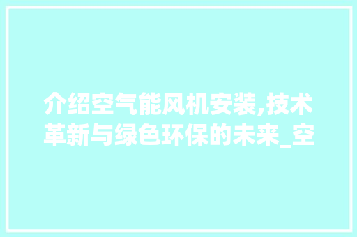 介绍空气能风机安装,技术革新与绿色环保的未来_空气能风机安装视频 介绍空气能风机安装,技术革新与绿色环保的未来_空气能风机安装视频 洗衣机