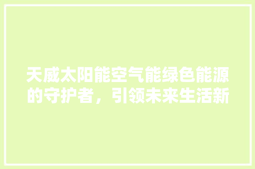 天威太阳能空气能绿色能源的守护者，引领未来生活新风尚 空调