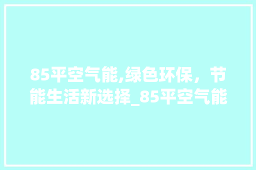 85平空气能,绿色环保，节能生活新选择_85平空气能 85平空气能,绿色环保，节能生活新选择_85平空气能 装修设计