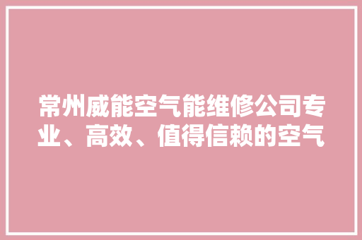 常州威能空气能维修公司专业、高效、值得信赖的空气能服务专家 空调