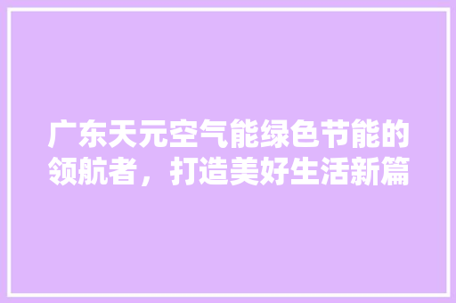 广东天元空气能绿色节能的领航者，打造美好生活新篇章 局部翻新
