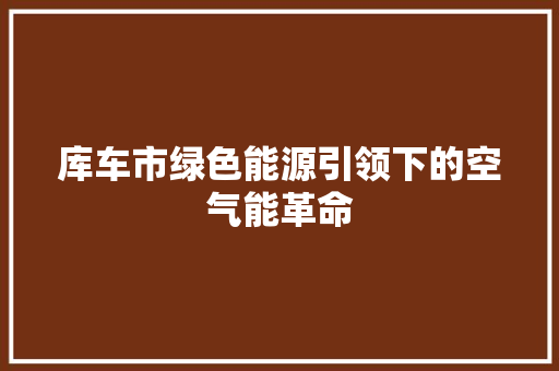 库车市绿色能源引领下的空气能革命 旧房改造