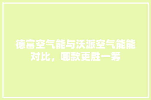 德富空气能与沃派空气能能对比，哪款更胜一筹 旧房改造