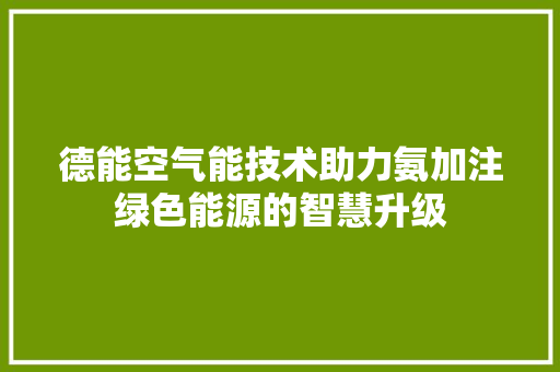 德能空气能技术助力氨加注绿色能源的智慧升级 洁具维修