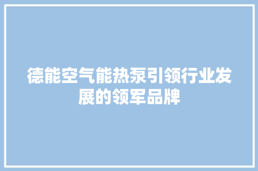 德能空气能热泵引领行业发展的领军品牌 家居维修