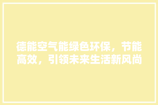 德能空气能绿色环保，节能高效，引领未来生活新风尚 洁具维修