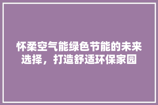 怀柔空气能绿色节能的未来选择，打造舒适环保家园 清洁保养