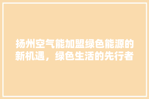 扬州空气能加盟绿色能源的新机遇，绿色生活的先行者 清洁保养