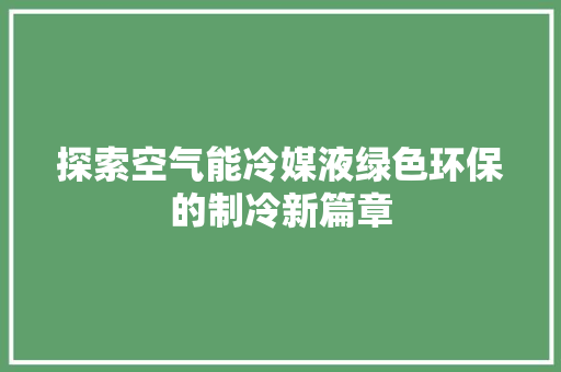 探索空气能冷媒液绿色环保的制冷新篇章 家电维护