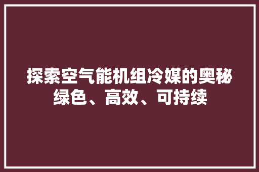 探索空气能机组冷媒的奥秘绿色、高效、可持续 装修设计