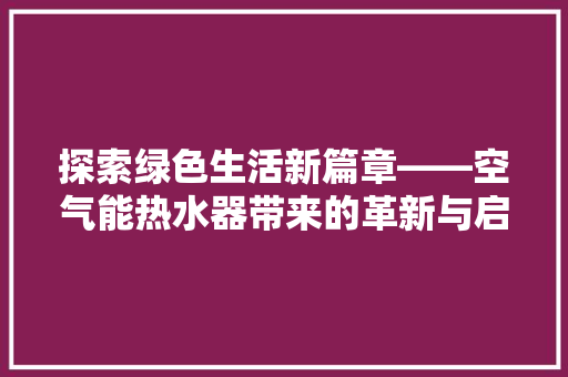 探索绿色生活新篇章——空气能热水器带来的革新与启示 热水器