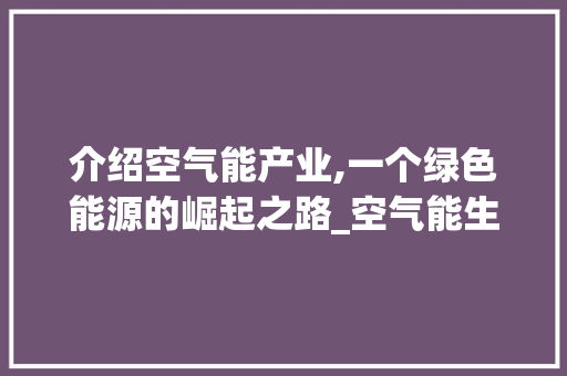 介绍空气能产业,一个绿色能源的崛起之路_空气能生产家有多少 介绍空气能产业,一个绿色能源的崛起之路_空气能生产家有多少 旧房改造