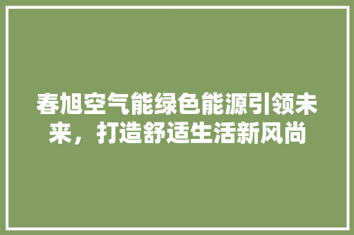春旭空气能绿色能源引领未来，打造舒适生活新风尚 冰箱