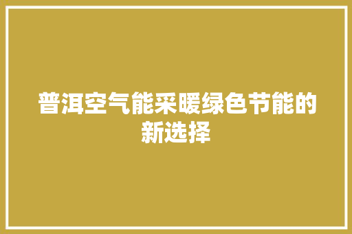 普洱空气能采暖绿色节能的新选择 翻新改色