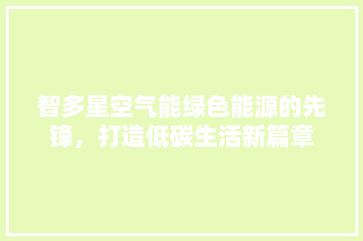 智多星空气能绿色能源的先锋，打造低碳生活新篇章 装修设计