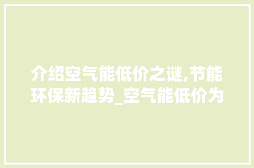 介绍空气能低价之谜,节能环保新趋势_空气能低价为什么 介绍空气能低价之谜,节能环保新趋势_空气能低价为什么 清洁保养