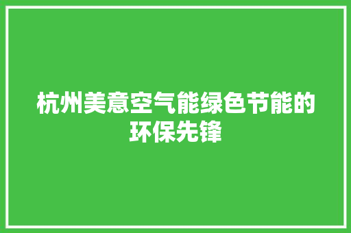 杭州美意空气能绿色节能的环保先锋 洁具维修