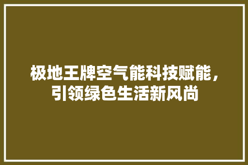 极地王牌空气能科技赋能，引领绿色生活新风尚 龙头管件