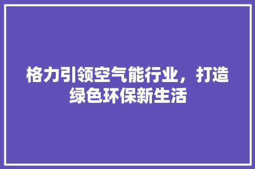 格力引领空气能行业，打造绿色环保新生活 灯具安装