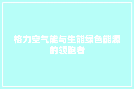 格力空气能与生能绿色能源的领跑者 家居维修