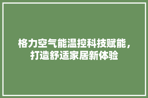格力空气能温控科技赋能，打造舒适家居新体验 龙头管件