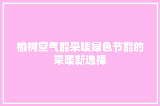 榆树空气能采暖绿色节能的采暖新选择 装修设计