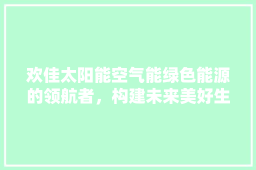 欢佳太阳能空气能绿色能源的领航者，构建未来美好生活 装修设计