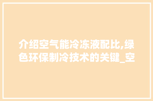 介绍空气能冷冻液配比,绿色环保制冷技术的关键_空气能冷冻液配比 介绍空气能冷冻液配比,绿色环保制冷技术的关键_空气能冷冻液配比 家电维护