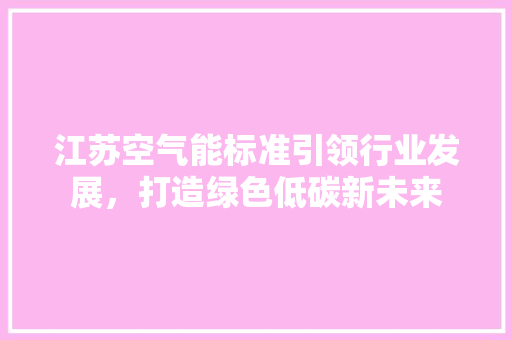 江苏空气能标准引领行业发展，打造绿色低碳新未来 龙头管件