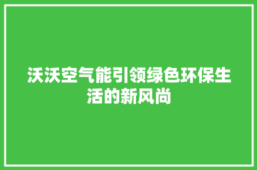 沃沃空气能引领绿色环保生活的新风尚 清洁保养