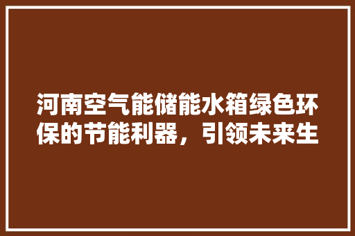 河南空气能储能水箱绿色环保的节能利器，引领未来生活新风尚 冰箱