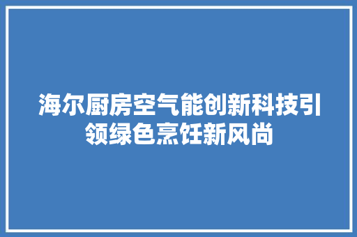 海尔厨房空气能创新科技引领绿色烹饪新风尚 水电维修