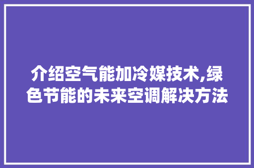 介绍空气能加冷媒技术,绿色节能的未来空调解决方法_空气能如何加冷媒 介绍空气能加冷媒技术,绿色节能的未来空调解决方法_空气能如何加冷媒 装修设计