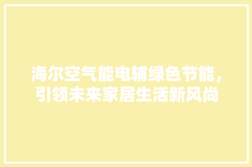 海尔空气能电辅绿色节能，引领未来家居生活新风尚 热水器