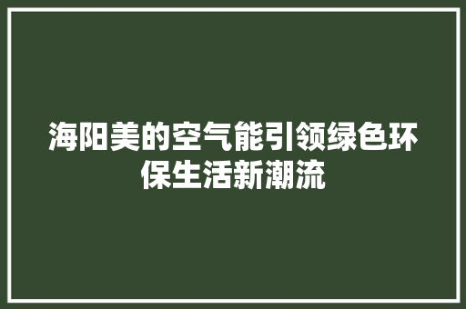 海阳美的空气能引领绿色环保生活新潮流 洁具维修